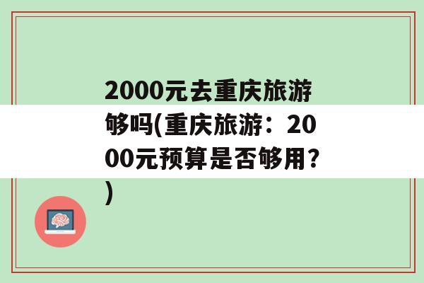 2000元去重庆旅游够吗(重庆旅游：2000元预算是否够用？)