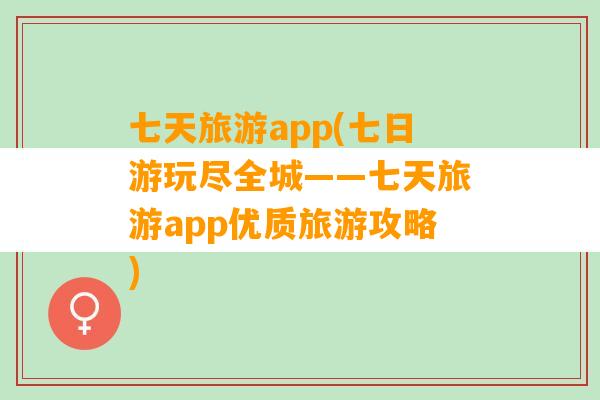 七天旅游app(七日游玩尽全城——七天旅游app优质旅游攻略)