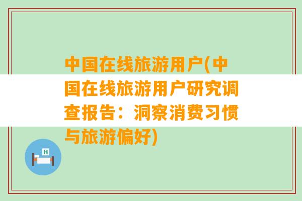 中国在线旅游用户(中国在线旅游用户研究调查报告：洞察消费习惯与旅游偏好)