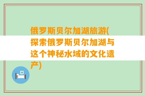 俄罗斯贝尔加湖旅游(探索俄罗斯贝尔加湖与这个神秘水域的文化遗产)