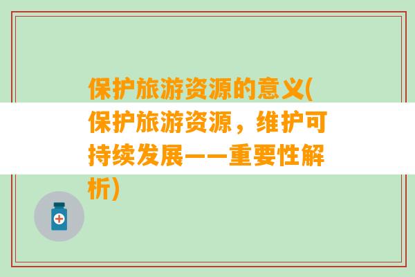 保护旅游资源的意义(保护旅游资源，维护可持续发展——重要性解析)