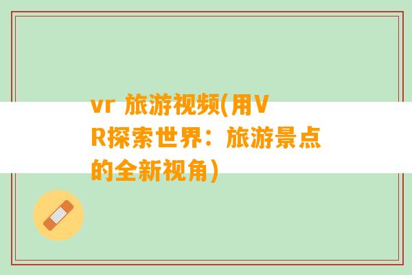 vr 旅游视频(用VR探索世界：旅游景点的全新视角)