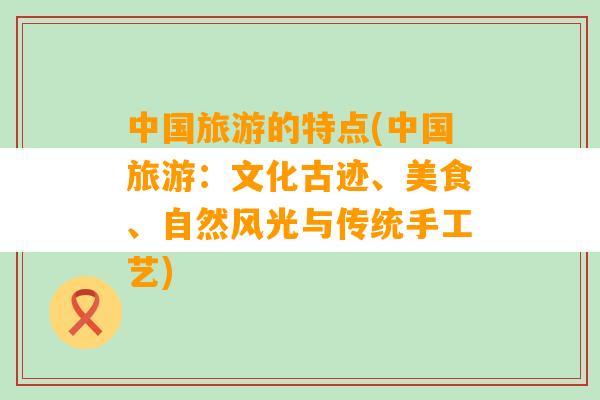 中国旅游的特点(中国旅游：文化古迹、美食、自然风光与传统手工艺)