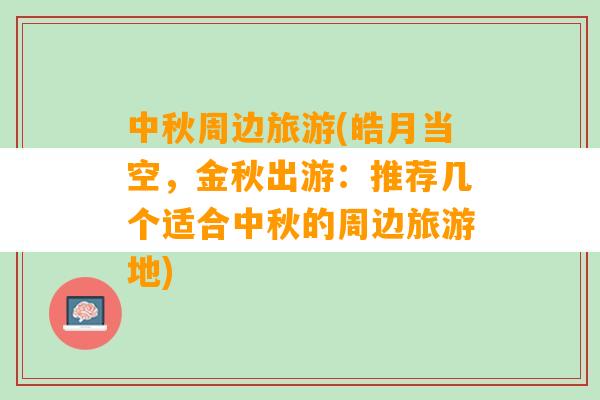 中秋周边旅游(皓月当空，金秋出游：推荐几个适合中秋的周边旅游地)