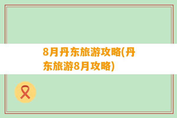 8月丹东旅游攻略(丹东旅游8月攻略)