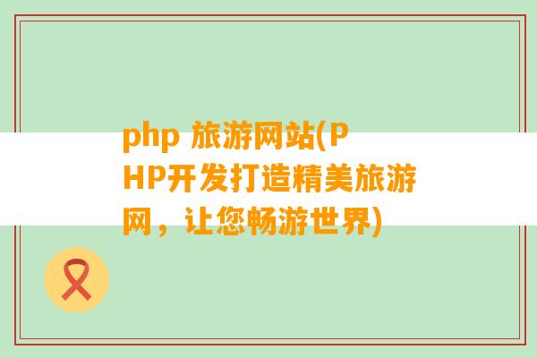 php 旅游网站(PHP开发打造精美旅游网，让您畅游世界)