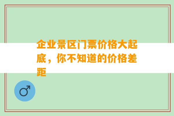 企业景区门票价格大起底，你不知道的价格差距