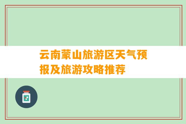 云南蒙山旅游区天气预报及旅游攻略推荐