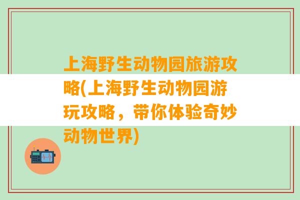 上海野生动物园旅游攻略(上海野生动物园游玩攻略，带你体验奇妙动物世界)