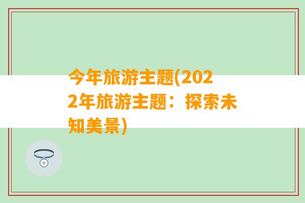 今年旅游主题(2022年旅游主题：探索未知美景)