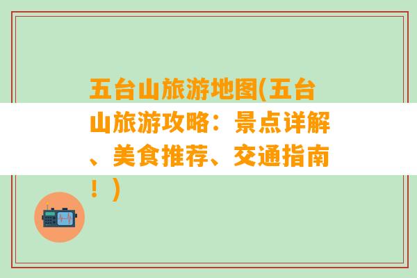 五台山旅游地图(五台山旅游攻略：景点详解、美食推荐、交通指南！)