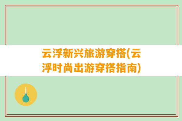 云浮新兴旅游穿搭(云浮时尚出游穿搭指南)