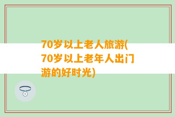 70岁以上老人旅游(70岁以上老年人出门游的好时光)