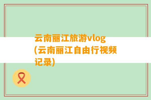 云南丽江旅游vlog(云南丽江自由行视频记录)