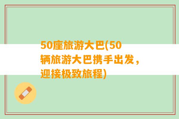 50座旅游大巴(50辆旅游大巴携手出发，迎接极致旅程)