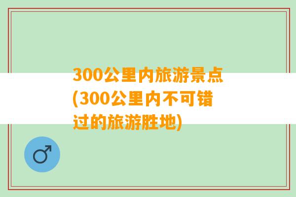 300公里内旅游景点(300公里内不可错过的旅游胜地)