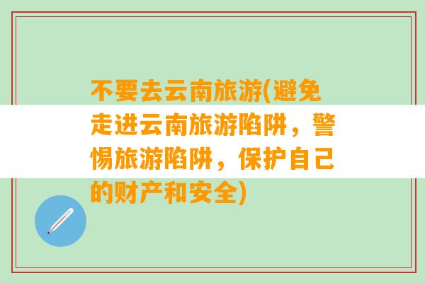 不要去云南旅游(避免走进云南旅游陷阱，警惕旅游陷阱，保护自己的财产和安全)