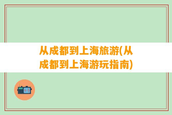 从成都到上海旅游(从成都到上海游玩指南)