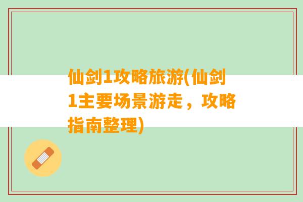 仙剑1攻略旅游(仙剑1主要场景游走，攻略指南整理)