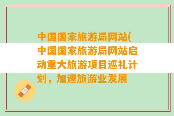 中国国家旅游局网站(中国国家旅游局网站启动重大旅游项目巡礼计划，加速旅游业发展