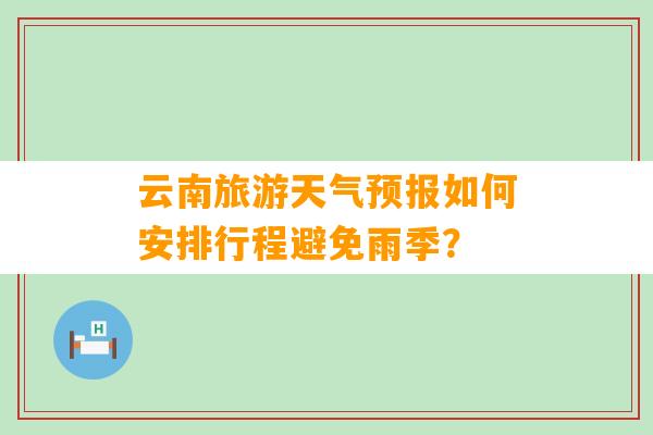 云南旅游天气预报如何安排行程避免雨季？