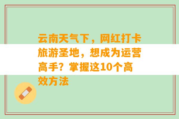 云南天气下，网红打卡旅游圣地，想成为运营高手？掌握这10个高效方法