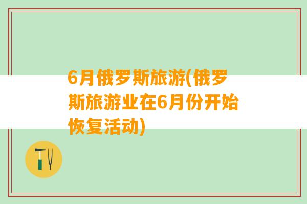 6月俄罗斯旅游(俄罗斯旅游业在6月份开始恢复活动)