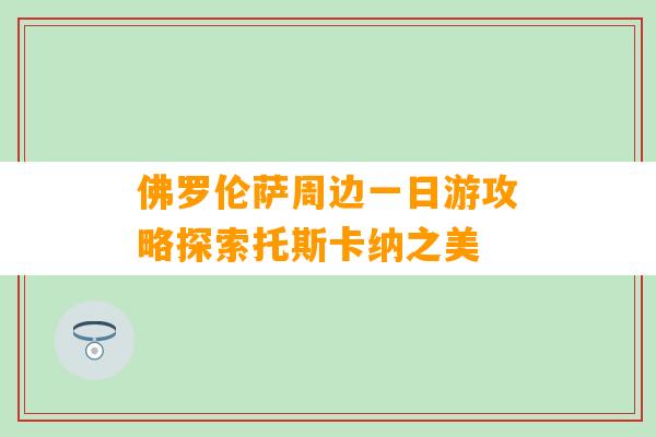 佛罗伦萨周边一日游攻略探索托斯卡纳之美