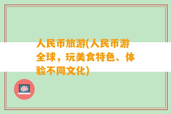 人民币旅游(人民币游全球，玩美食特色、体验不同文化)