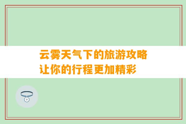 云雾天气下的旅游攻略让你的行程更加精彩