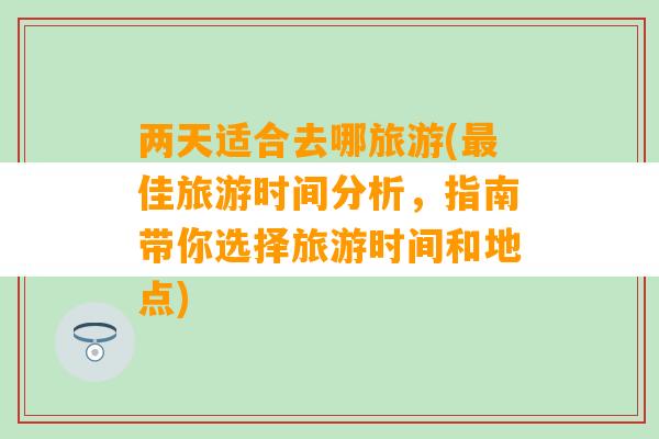 两天适合去哪旅游(最佳旅游时间分析，指南带你选择旅游时间和地点)