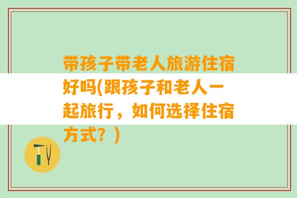 带孩子带老人旅游住宿好吗(跟孩子和老人一起旅行，如何选择住宿方式？)