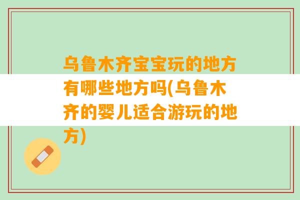 乌鲁木齐宝宝玩的地方有哪些地方吗(乌鲁木齐的婴儿适合游玩的地方)