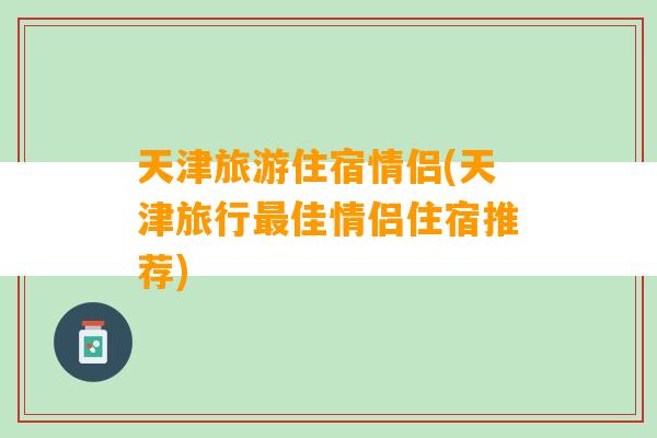 天津旅游住宿情侣(天津旅行最佳情侣住宿推荐)