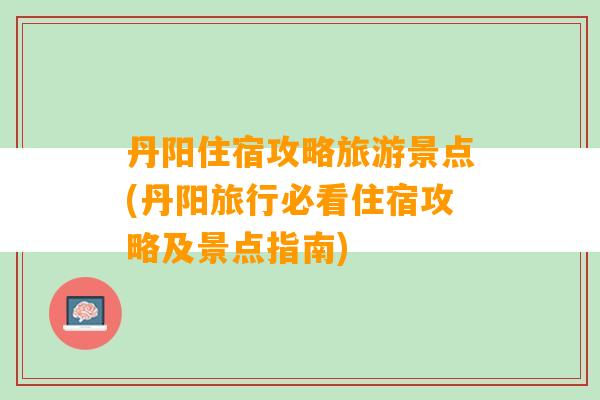 丹阳住宿攻略旅游景点(丹阳旅行必看住宿攻略及景点指南)