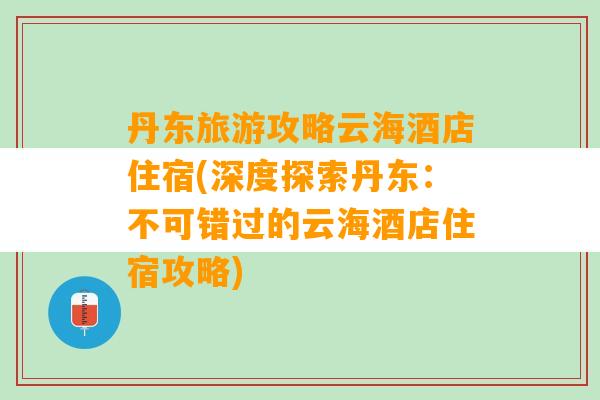 丹东旅游攻略云海酒店住宿(深度探索丹东：不可错过的云海酒店住宿攻略)