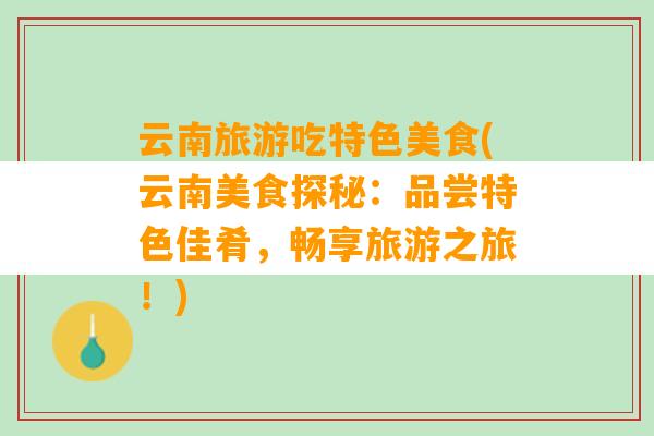 云南旅游吃特色美食(云南美食探秘：品尝特色佳肴，畅享旅游之旅！)