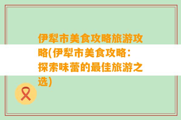 伊犁市美食攻略旅游攻略(伊犁市美食攻略：探索味蕾的最佳旅游之选)