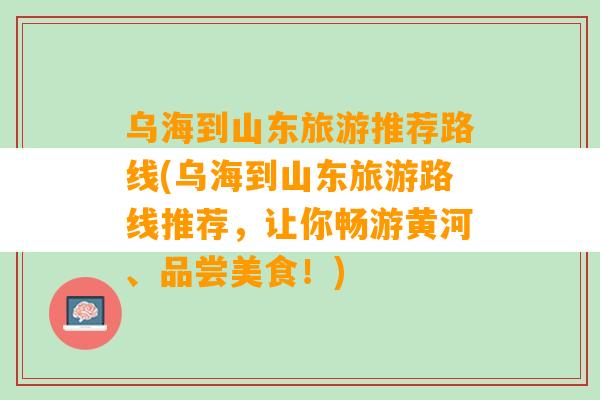 乌海到山东旅游推荐路线(乌海到山东旅游路线推荐，让你畅游黄河、品尝美食！)