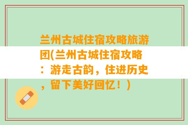 兰州古城住宿攻略旅游团(兰州古城住宿攻略：游走古韵，住进历史，留下美好回忆！)