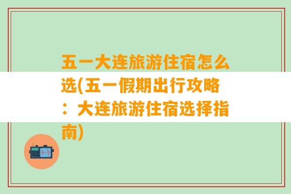 五一大连旅游住宿怎么选(五一假期出行攻略：大连旅游住宿选择指南)