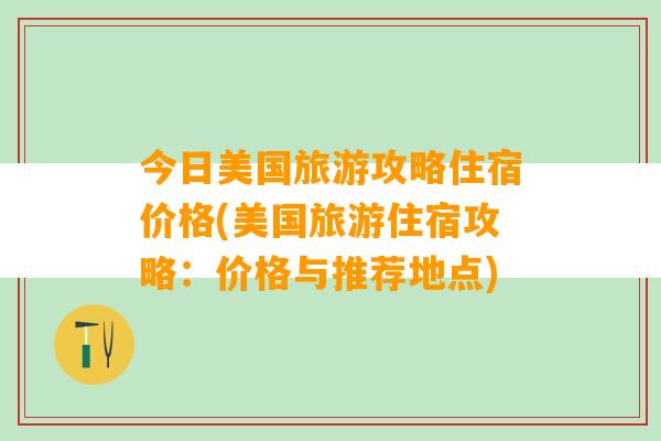 今日美国旅游攻略住宿价格(美国旅游住宿攻略：价格与推荐地点)