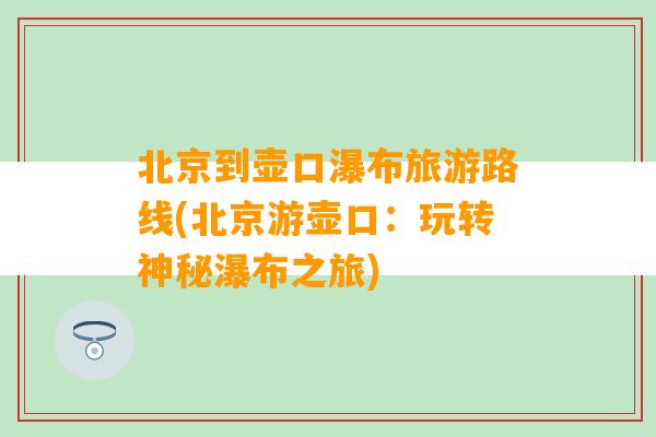 北京到壶口瀑布旅游路线(北京游壶口：玩转神秘瀑布之旅)