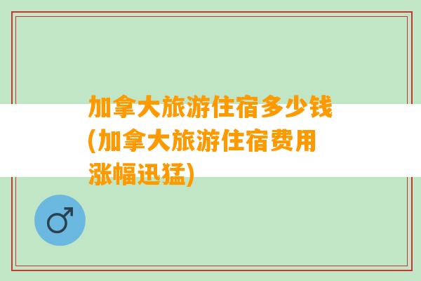 加拿大旅游住宿多少钱(加拿大旅游住宿费用涨幅迅猛)