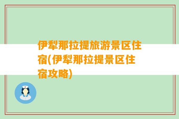 伊犁那拉提旅游景区住宿(伊犁那拉提景区住宿攻略)