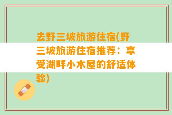 去野三坡旅游住宿(野三坡旅游住宿推荐：享受湖畔小木屋的舒适体验)