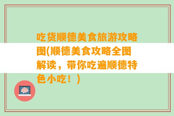 吃货顺德美食旅游攻略图(顺德美食攻略全图解读，带你吃遍顺德特色小吃！)