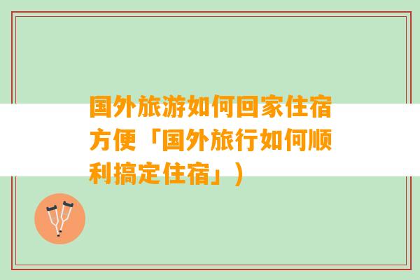 国外旅游如何回家住宿方便「国外旅行如何顺利搞定住宿」)