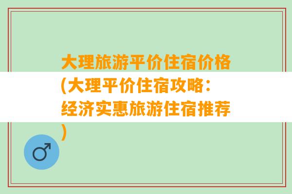 大理旅游平价住宿价格(大理平价住宿攻略：经济实惠旅游住宿推荐)