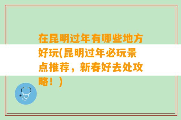 在昆明过年有哪些地方好玩(昆明过年必玩景点推荐，新春好去处攻略！)